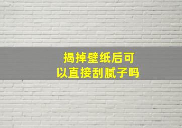 揭掉壁纸后可以直接刮腻子吗