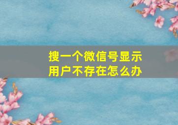 搜一个微信号显示用户不存在怎么办