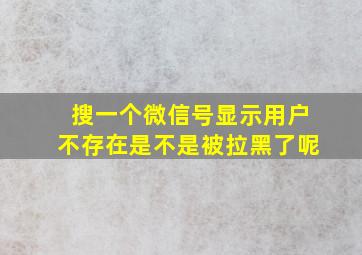 搜一个微信号显示用户不存在是不是被拉黑了呢