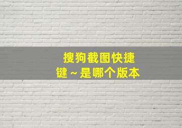 搜狗截图快捷键～是哪个版本