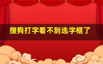 搜狗打字看不到选字框了