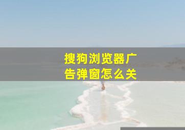 搜狗浏览器广告弹窗怎么关