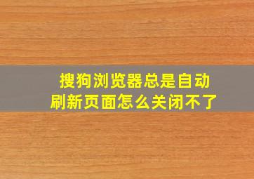 搜狗浏览器总是自动刷新页面怎么关闭不了