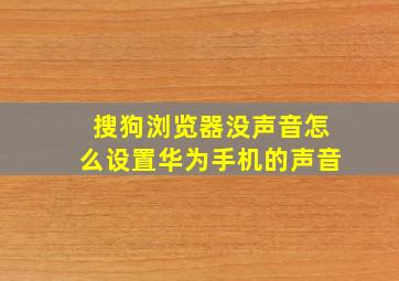 搜狗浏览器没声音怎么设置华为手机的声音