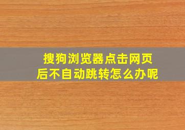 搜狗浏览器点击网页后不自动跳转怎么办呢