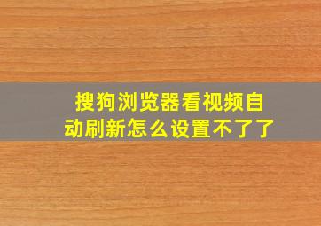 搜狗浏览器看视频自动刷新怎么设置不了了