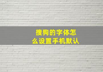 搜狗的字体怎么设置手机默认