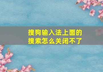 搜狗输入法上面的搜索怎么关闭不了