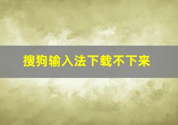 搜狗输入法下载不下来