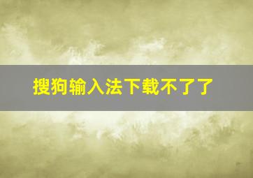 搜狗输入法下载不了了