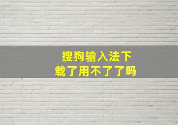 搜狗输入法下载了用不了了吗