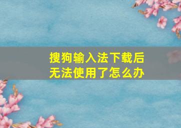 搜狗输入法下载后无法使用了怎么办