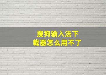 搜狗输入法下载器怎么用不了