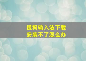 搜狗输入法下载安装不了怎么办