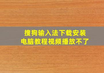 搜狗输入法下载安装电脑教程视频播放不了