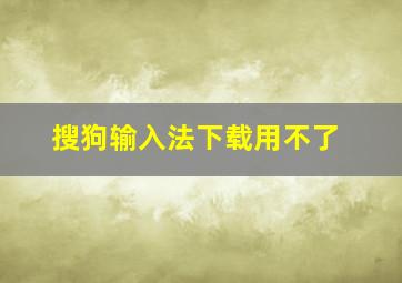 搜狗输入法下载用不了