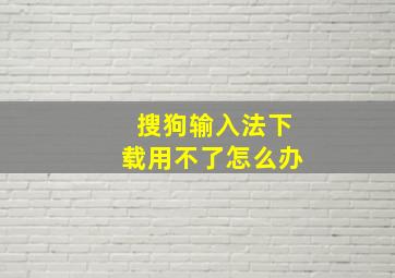 搜狗输入法下载用不了怎么办