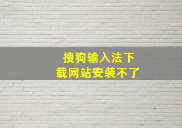 搜狗输入法下载网站安装不了