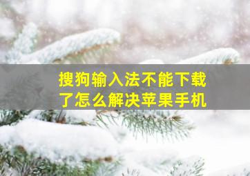 搜狗输入法不能下载了怎么解决苹果手机