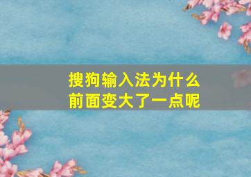 搜狗输入法为什么前面变大了一点呢