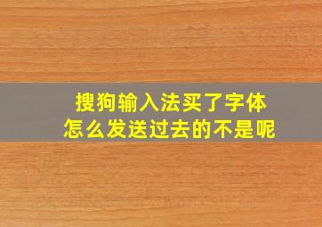 搜狗输入法买了字体怎么发送过去的不是呢