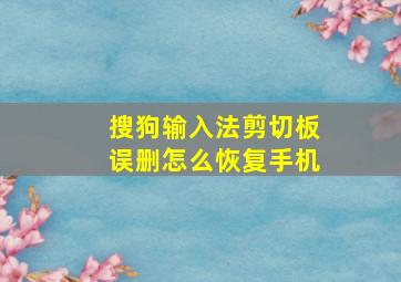 搜狗输入法剪切板误删怎么恢复手机