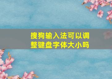 搜狗输入法可以调整键盘字体大小吗