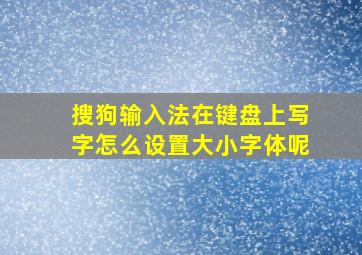 搜狗输入法在键盘上写字怎么设置大小字体呢