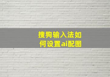 搜狗输入法如何设置ai配图