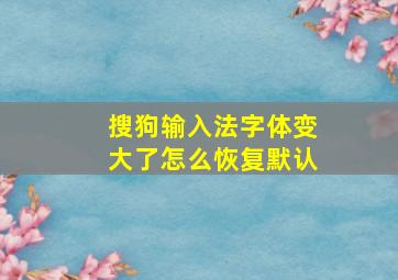 搜狗输入法字体变大了怎么恢复默认