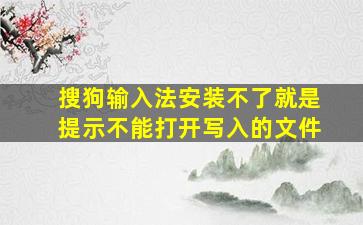 搜狗输入法安装不了就是提示不能打开写入的文件