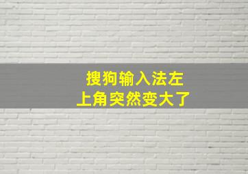 搜狗输入法左上角突然变大了