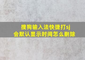 搜狗输入法快捷打sj会默认显示时间怎么删除