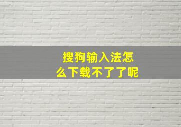 搜狗输入法怎么下载不了了呢