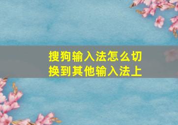 搜狗输入法怎么切换到其他输入法上