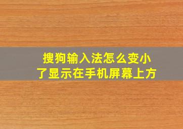 搜狗输入法怎么变小了显示在手机屏幕上方