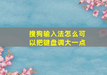 搜狗输入法怎么可以把键盘调大一点