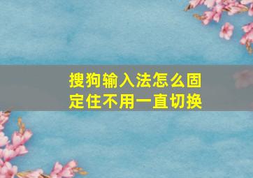 搜狗输入法怎么固定住不用一直切换