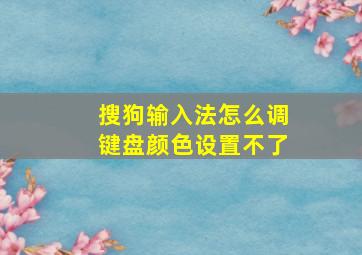 搜狗输入法怎么调键盘颜色设置不了