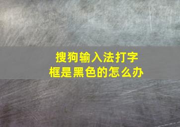 搜狗输入法打字框是黑色的怎么办