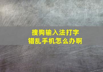 搜狗输入法打字错乱手机怎么办啊