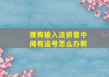 搜狗输入法拼音中间有逗号怎么办啊