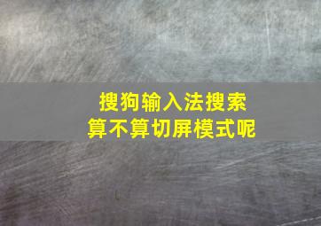 搜狗输入法搜索算不算切屏模式呢