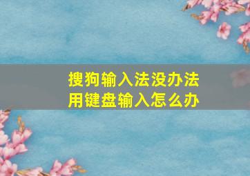 搜狗输入法没办法用键盘输入怎么办