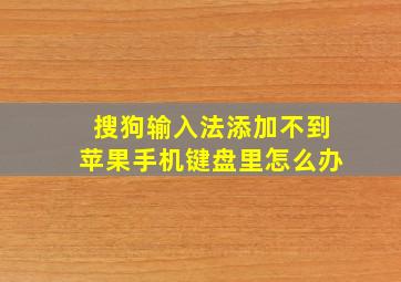 搜狗输入法添加不到苹果手机键盘里怎么办