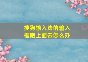 搜狗输入法的输入框跑上面去怎么办