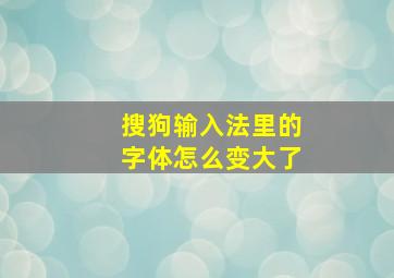 搜狗输入法里的字体怎么变大了