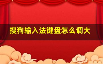 搜狗输入法键盘怎么调大