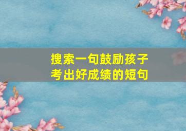 搜索一句鼓励孩子考出好成绩的短句