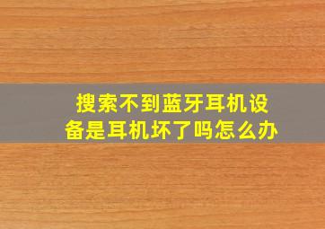 搜索不到蓝牙耳机设备是耳机坏了吗怎么办